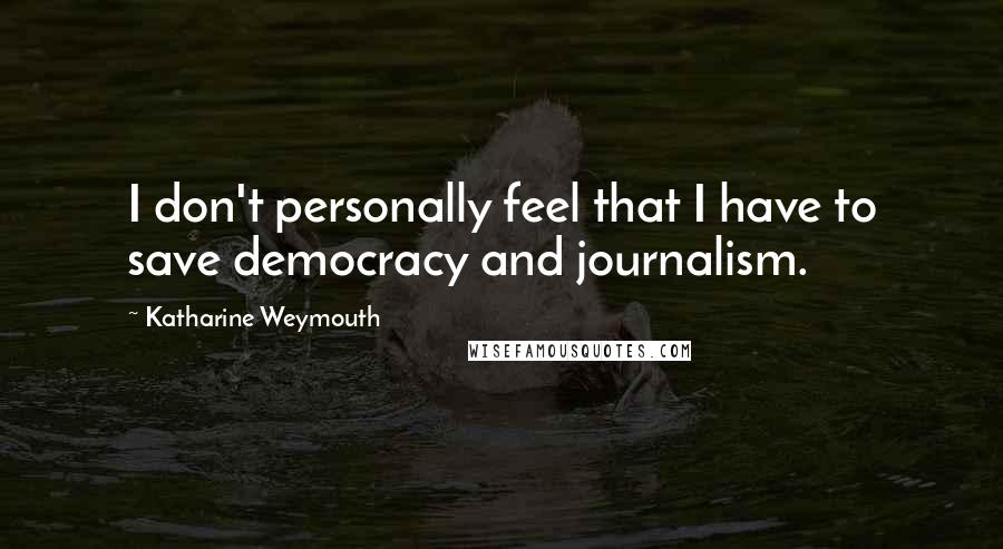 Katharine Weymouth Quotes: I don't personally feel that I have to save democracy and journalism.