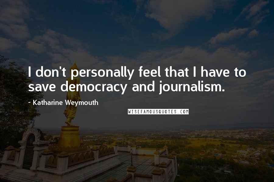 Katharine Weymouth Quotes: I don't personally feel that I have to save democracy and journalism.