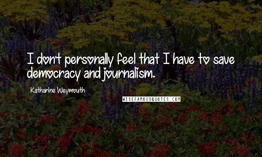 Katharine Weymouth Quotes: I don't personally feel that I have to save democracy and journalism.