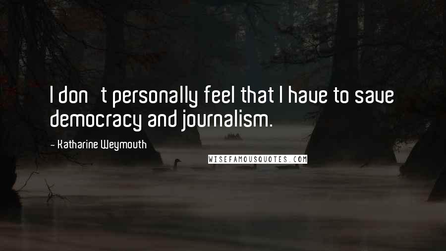 Katharine Weymouth Quotes: I don't personally feel that I have to save democracy and journalism.