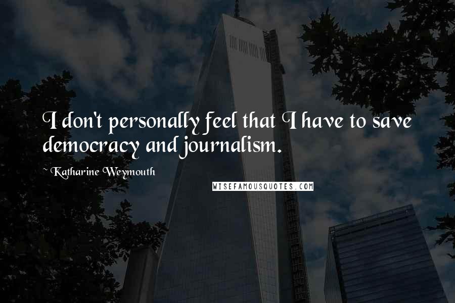 Katharine Weymouth Quotes: I don't personally feel that I have to save democracy and journalism.