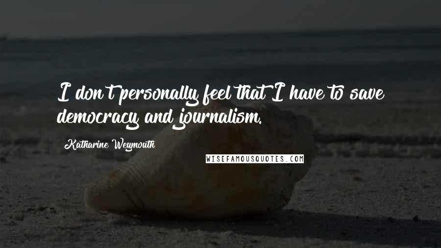 Katharine Weymouth Quotes: I don't personally feel that I have to save democracy and journalism.