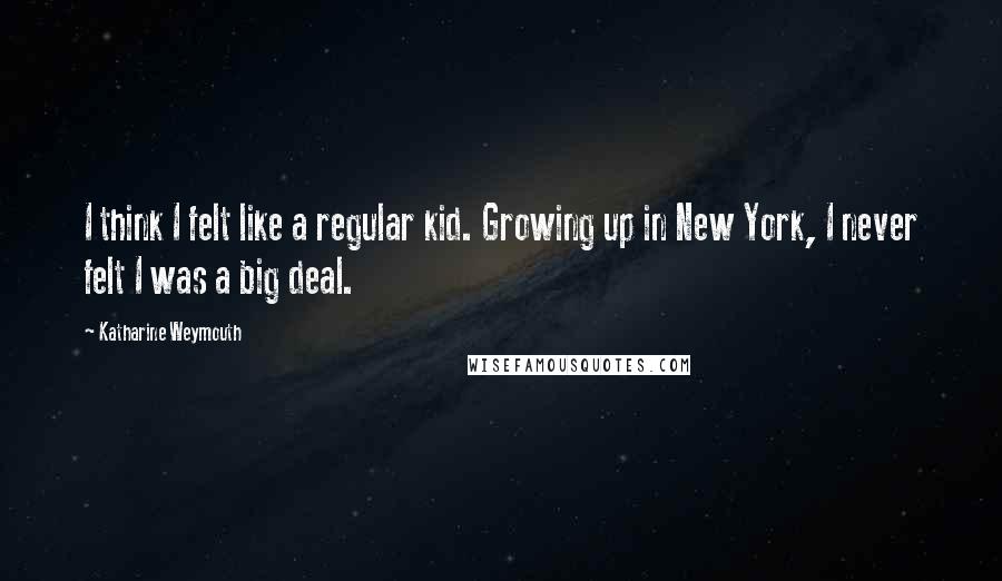 Katharine Weymouth Quotes: I think I felt like a regular kid. Growing up in New York, I never felt I was a big deal.