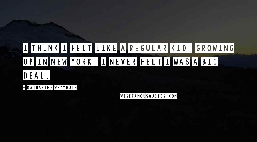 Katharine Weymouth Quotes: I think I felt like a regular kid. Growing up in New York, I never felt I was a big deal.