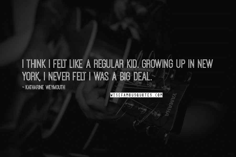 Katharine Weymouth Quotes: I think I felt like a regular kid. Growing up in New York, I never felt I was a big deal.