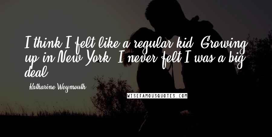 Katharine Weymouth Quotes: I think I felt like a regular kid. Growing up in New York, I never felt I was a big deal.
