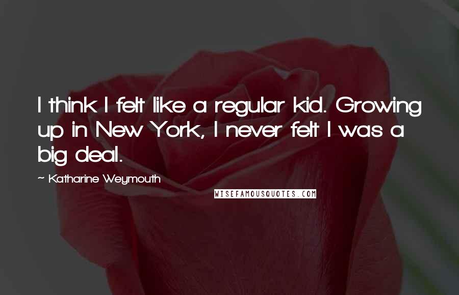 Katharine Weymouth Quotes: I think I felt like a regular kid. Growing up in New York, I never felt I was a big deal.