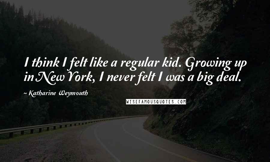 Katharine Weymouth Quotes: I think I felt like a regular kid. Growing up in New York, I never felt I was a big deal.