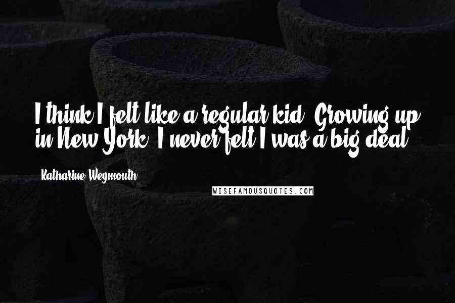 Katharine Weymouth Quotes: I think I felt like a regular kid. Growing up in New York, I never felt I was a big deal.