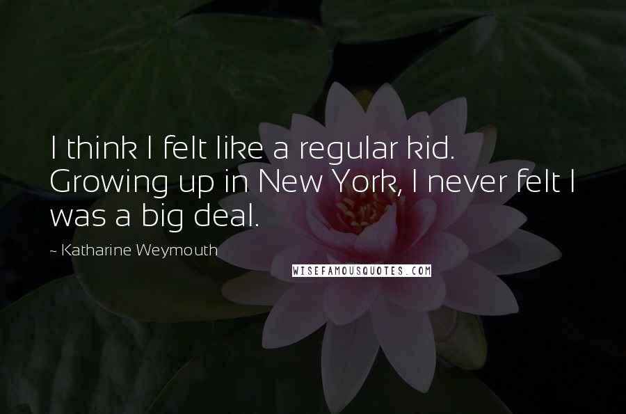 Katharine Weymouth Quotes: I think I felt like a regular kid. Growing up in New York, I never felt I was a big deal.