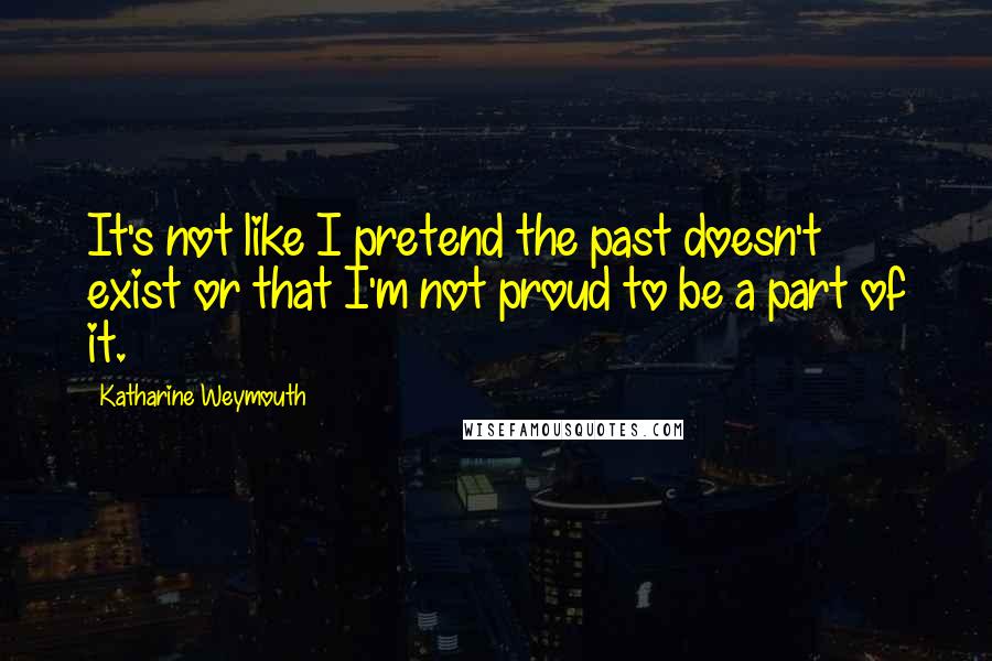 Katharine Weymouth Quotes: It's not like I pretend the past doesn't exist or that I'm not proud to be a part of it.