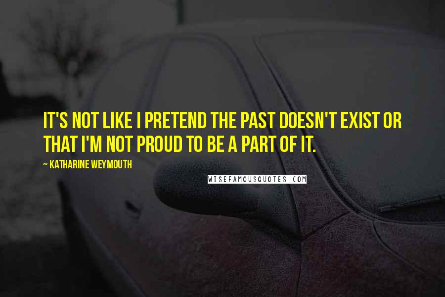 Katharine Weymouth Quotes: It's not like I pretend the past doesn't exist or that I'm not proud to be a part of it.