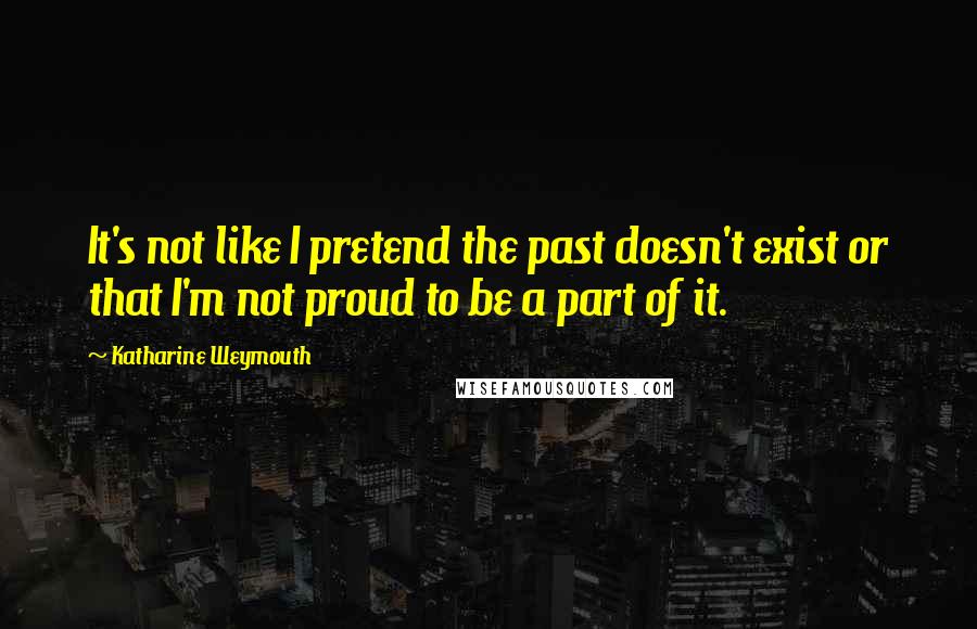 Katharine Weymouth Quotes: It's not like I pretend the past doesn't exist or that I'm not proud to be a part of it.