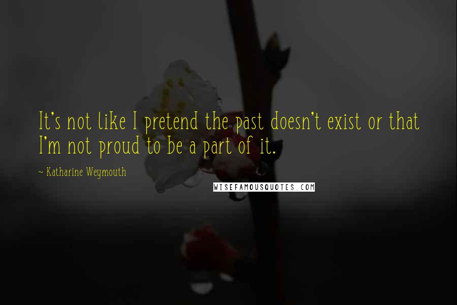 Katharine Weymouth Quotes: It's not like I pretend the past doesn't exist or that I'm not proud to be a part of it.