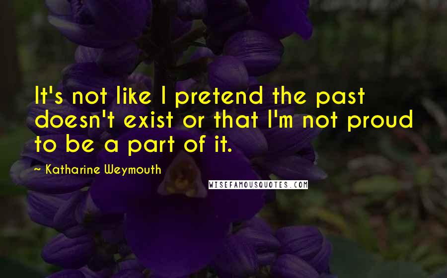 Katharine Weymouth Quotes: It's not like I pretend the past doesn't exist or that I'm not proud to be a part of it.