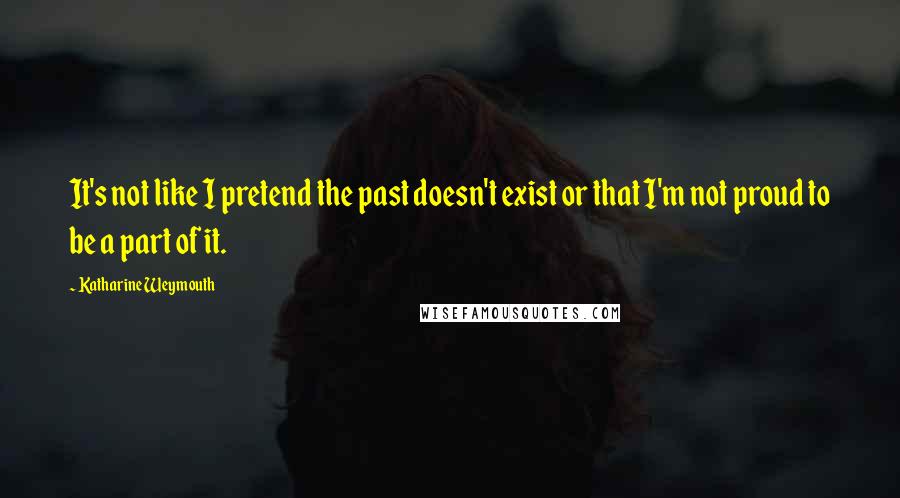 Katharine Weymouth Quotes: It's not like I pretend the past doesn't exist or that I'm not proud to be a part of it.