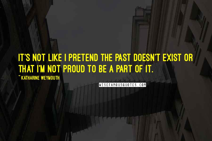 Katharine Weymouth Quotes: It's not like I pretend the past doesn't exist or that I'm not proud to be a part of it.