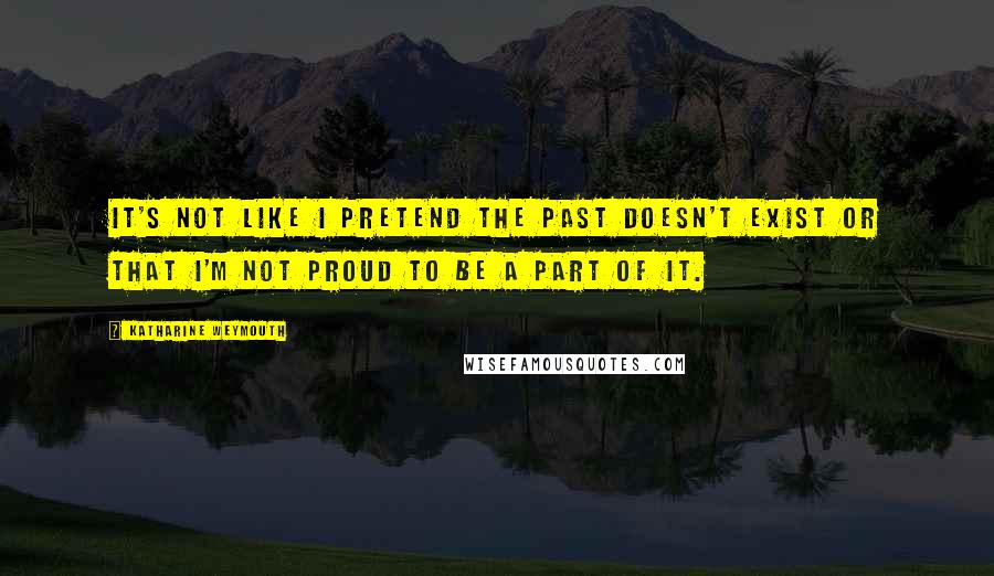 Katharine Weymouth Quotes: It's not like I pretend the past doesn't exist or that I'm not proud to be a part of it.