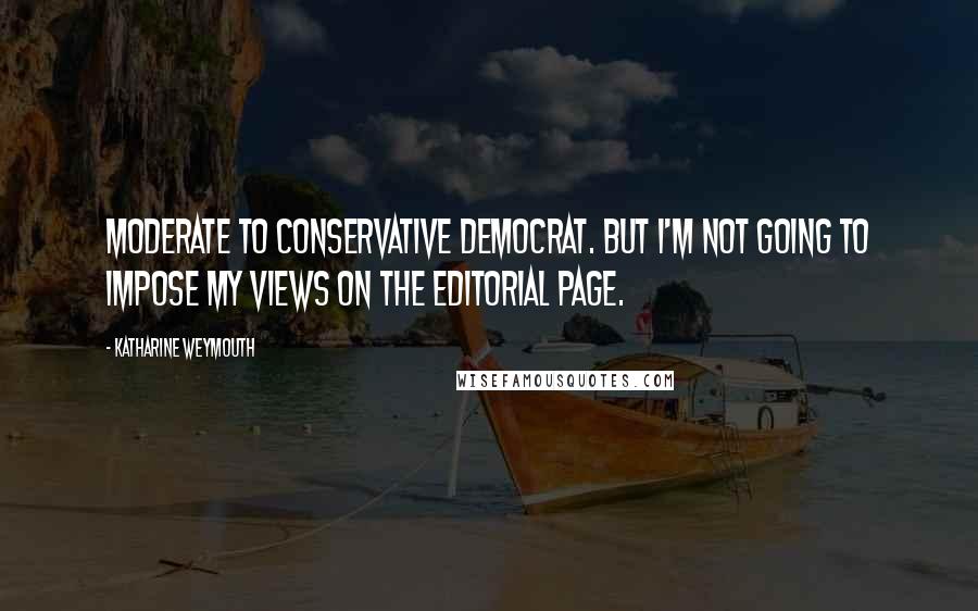 Katharine Weymouth Quotes: Moderate to conservative Democrat. But I'm not going to impose my views on the editorial page.