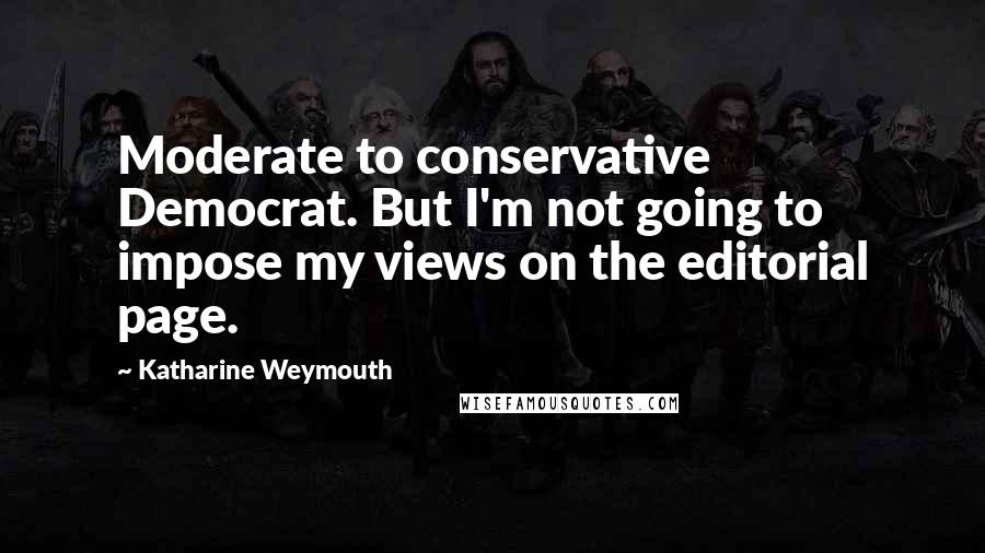 Katharine Weymouth Quotes: Moderate to conservative Democrat. But I'm not going to impose my views on the editorial page.