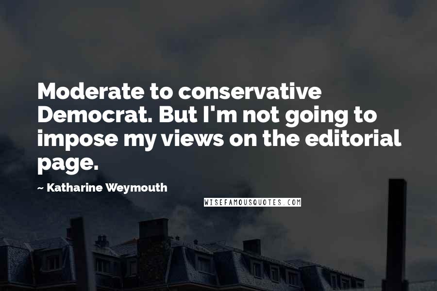 Katharine Weymouth Quotes: Moderate to conservative Democrat. But I'm not going to impose my views on the editorial page.
