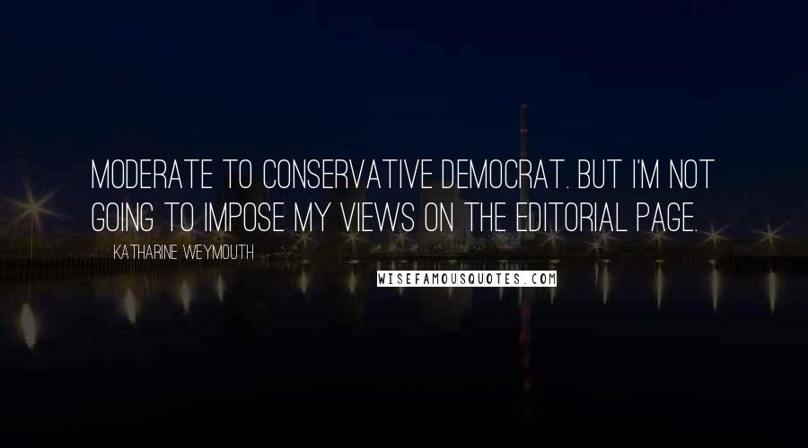 Katharine Weymouth Quotes: Moderate to conservative Democrat. But I'm not going to impose my views on the editorial page.