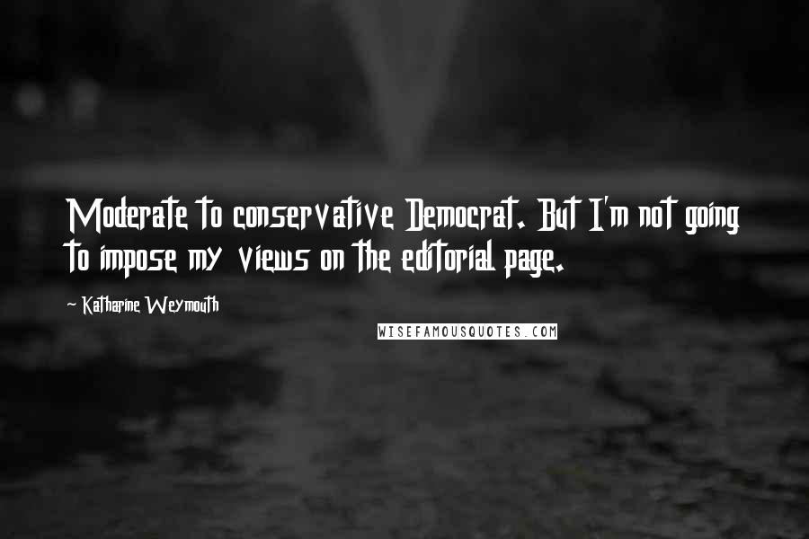 Katharine Weymouth Quotes: Moderate to conservative Democrat. But I'm not going to impose my views on the editorial page.