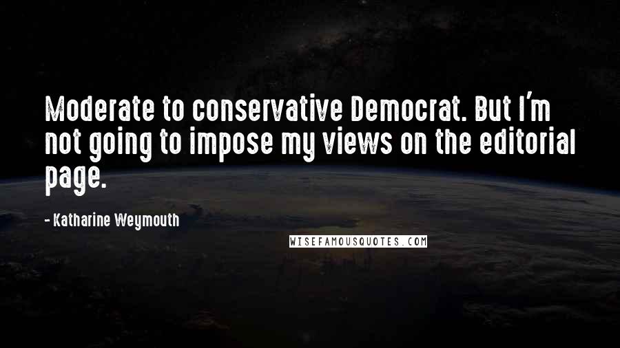 Katharine Weymouth Quotes: Moderate to conservative Democrat. But I'm not going to impose my views on the editorial page.