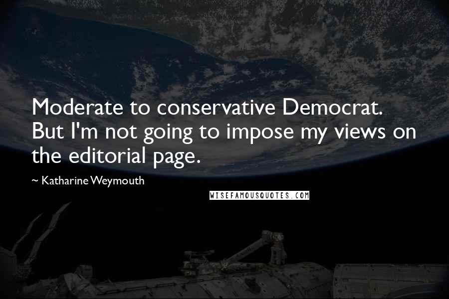 Katharine Weymouth Quotes: Moderate to conservative Democrat. But I'm not going to impose my views on the editorial page.