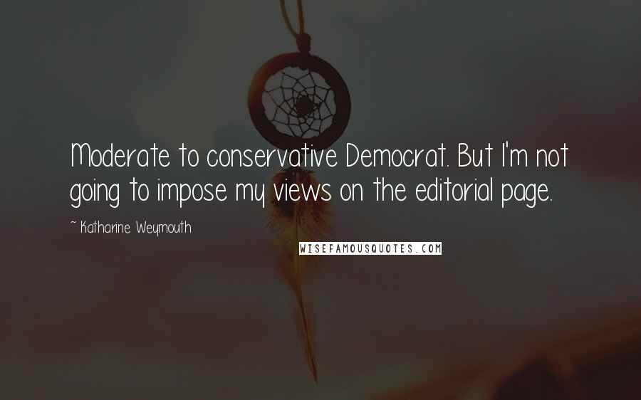 Katharine Weymouth Quotes: Moderate to conservative Democrat. But I'm not going to impose my views on the editorial page.