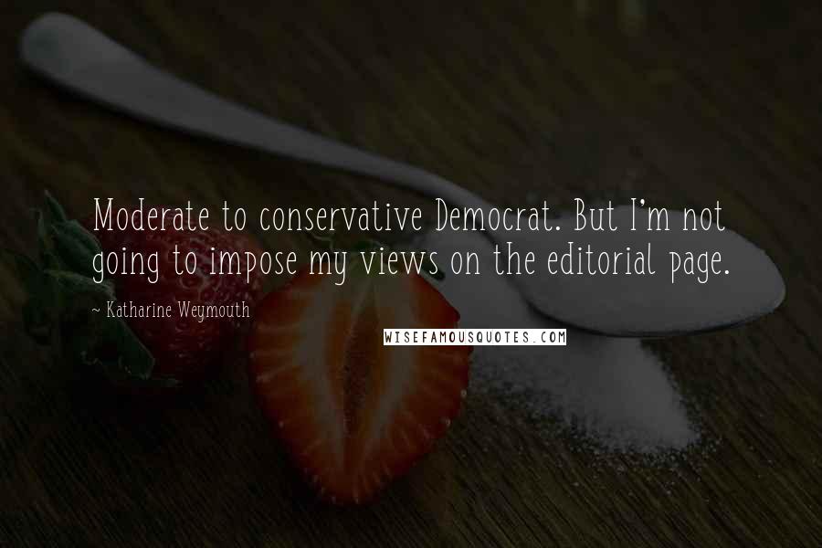 Katharine Weymouth Quotes: Moderate to conservative Democrat. But I'm not going to impose my views on the editorial page.