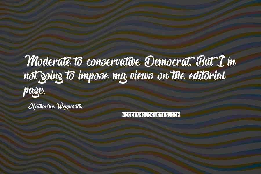 Katharine Weymouth Quotes: Moderate to conservative Democrat. But I'm not going to impose my views on the editorial page.