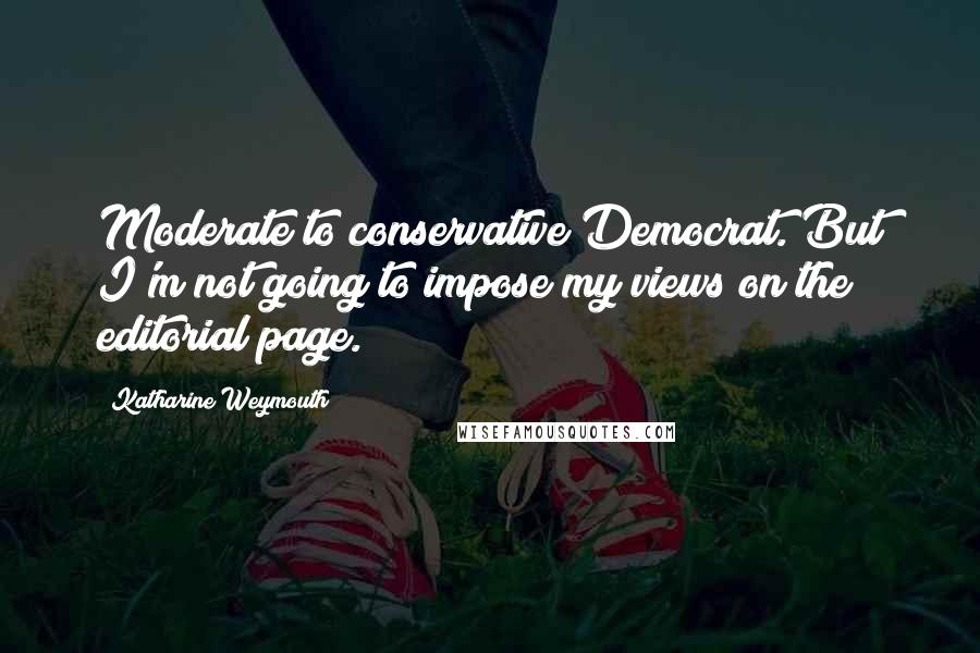 Katharine Weymouth Quotes: Moderate to conservative Democrat. But I'm not going to impose my views on the editorial page.