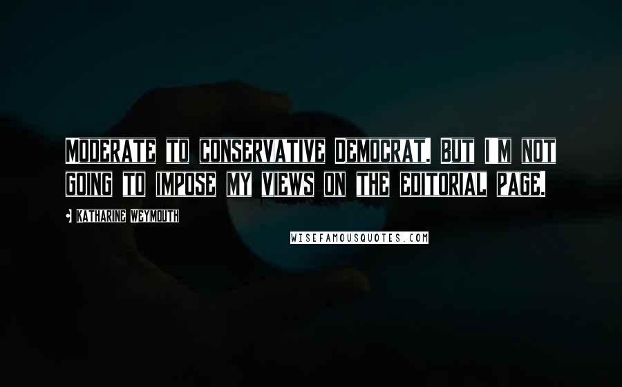 Katharine Weymouth Quotes: Moderate to conservative Democrat. But I'm not going to impose my views on the editorial page.