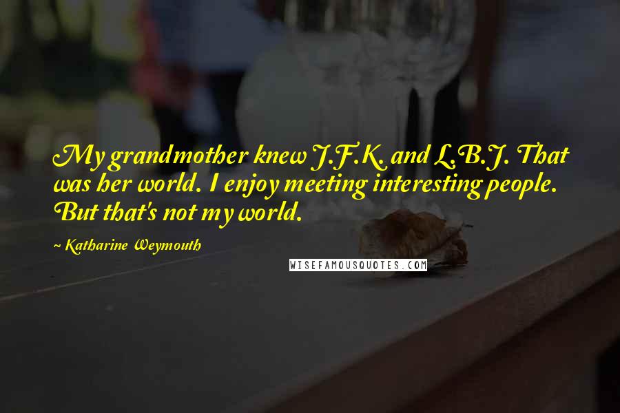 Katharine Weymouth Quotes: My grandmother knew J.F.K. and L.B.J. That was her world. I enjoy meeting interesting people. But that's not my world.