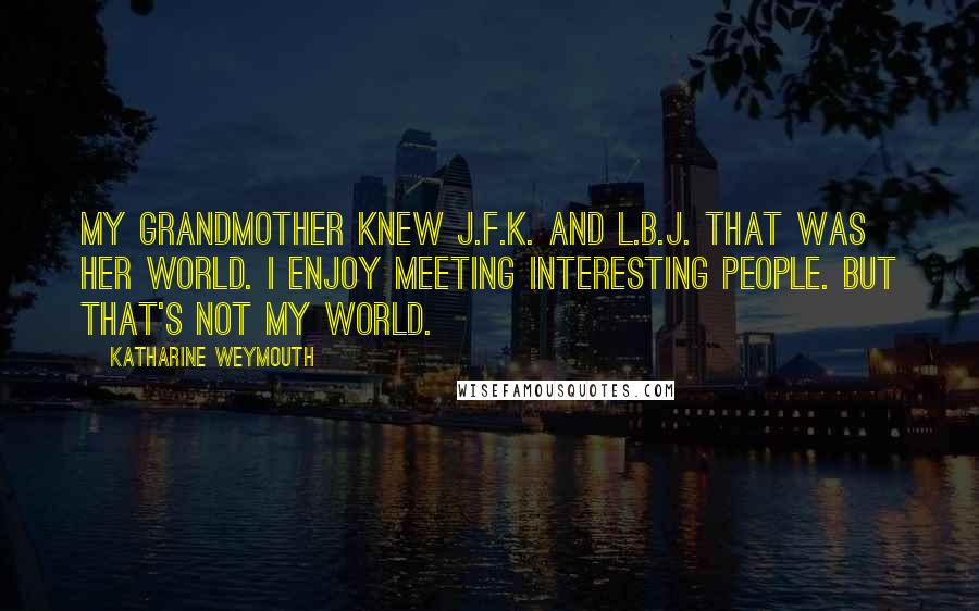 Katharine Weymouth Quotes: My grandmother knew J.F.K. and L.B.J. That was her world. I enjoy meeting interesting people. But that's not my world.