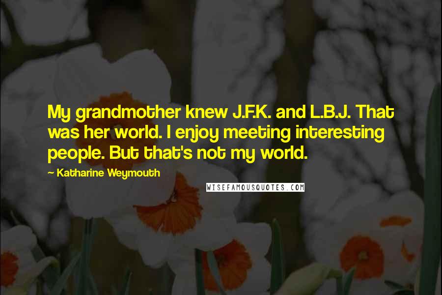 Katharine Weymouth Quotes: My grandmother knew J.F.K. and L.B.J. That was her world. I enjoy meeting interesting people. But that's not my world.