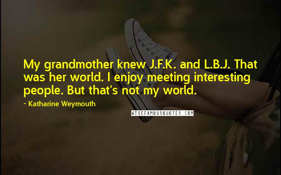 Katharine Weymouth Quotes: My grandmother knew J.F.K. and L.B.J. That was her world. I enjoy meeting interesting people. But that's not my world.