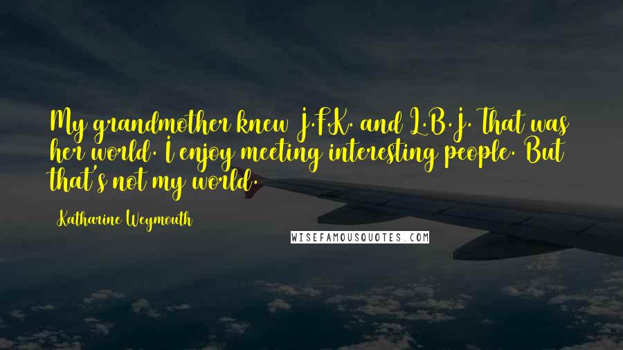 Katharine Weymouth Quotes: My grandmother knew J.F.K. and L.B.J. That was her world. I enjoy meeting interesting people. But that's not my world.