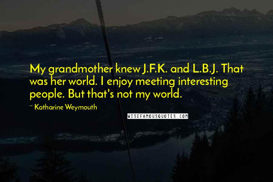 Katharine Weymouth Quotes: My grandmother knew J.F.K. and L.B.J. That was her world. I enjoy meeting interesting people. But that's not my world.