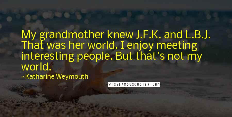 Katharine Weymouth Quotes: My grandmother knew J.F.K. and L.B.J. That was her world. I enjoy meeting interesting people. But that's not my world.