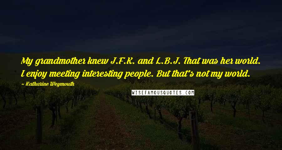 Katharine Weymouth Quotes: My grandmother knew J.F.K. and L.B.J. That was her world. I enjoy meeting interesting people. But that's not my world.