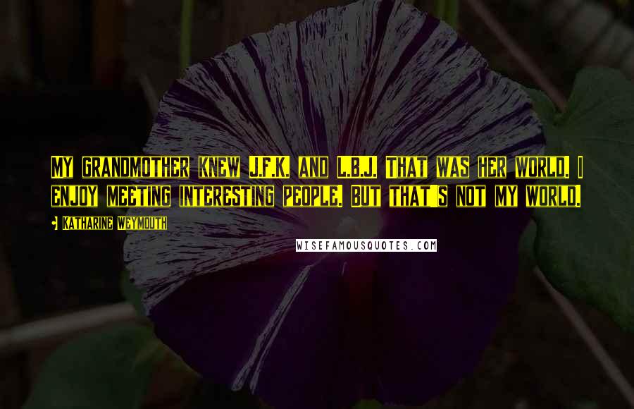 Katharine Weymouth Quotes: My grandmother knew J.F.K. and L.B.J. That was her world. I enjoy meeting interesting people. But that's not my world.