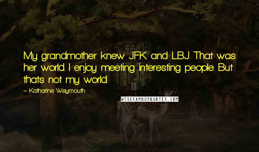 Katharine Weymouth Quotes: My grandmother knew J.F.K. and L.B.J. That was her world. I enjoy meeting interesting people. But that's not my world.