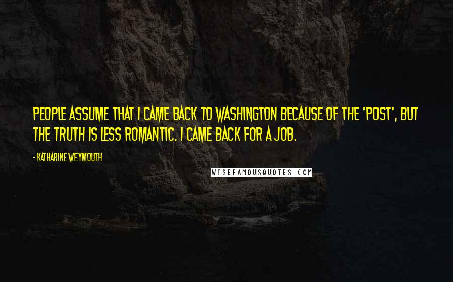 Katharine Weymouth Quotes: People assume that I came back to Washington because of the 'Post', but the truth is less romantic. I came back for a job.