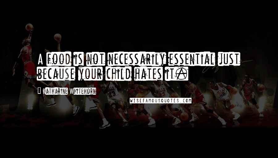 Katharine Whitehorn Quotes: A food is not necessarily essential just because your child hates it.