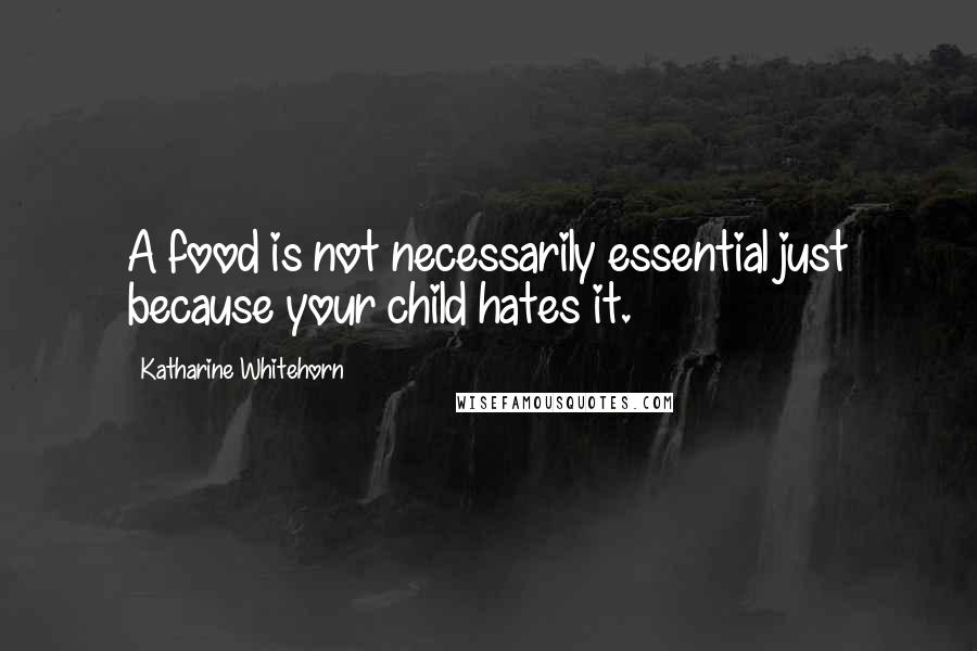 Katharine Whitehorn Quotes: A food is not necessarily essential just because your child hates it.