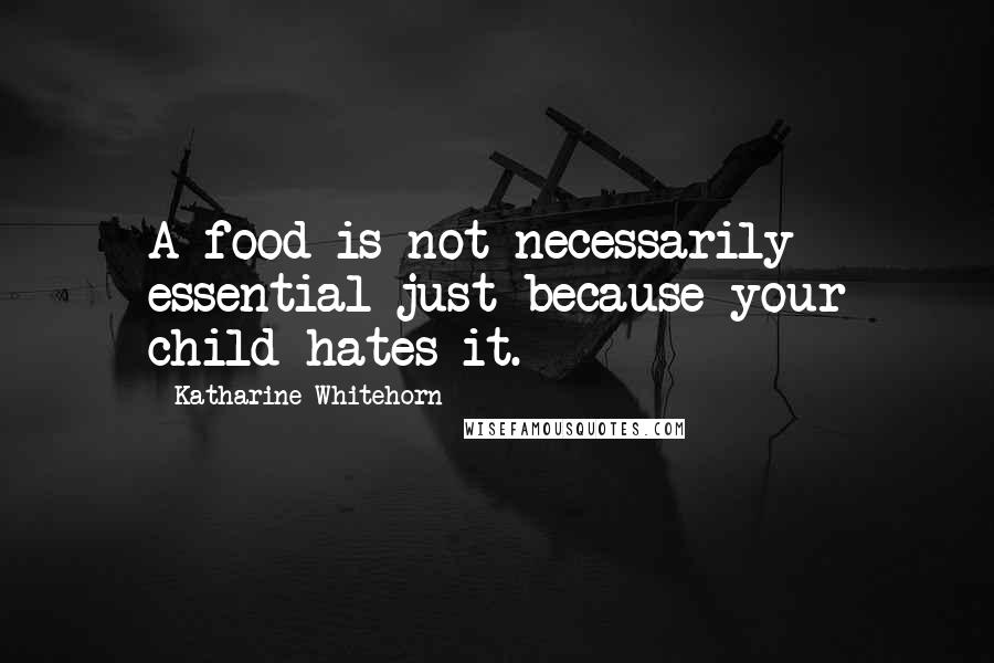 Katharine Whitehorn Quotes: A food is not necessarily essential just because your child hates it.