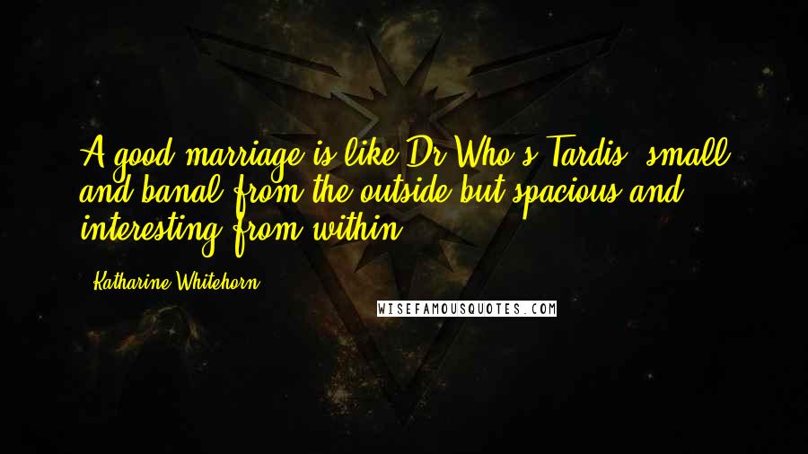 Katharine Whitehorn Quotes: A good marriage is like Dr Who's Tardis: small and banal from the outside but spacious and interesting from within.