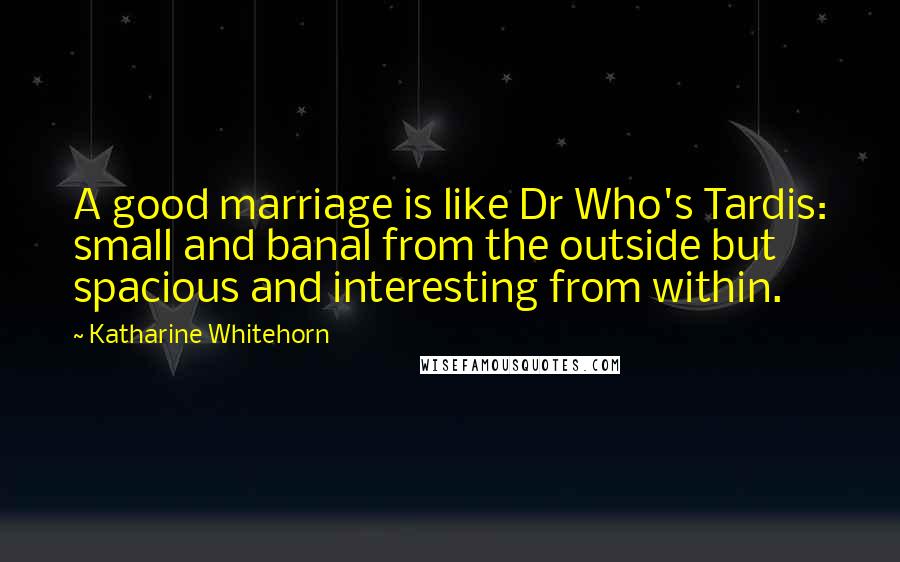 Katharine Whitehorn Quotes: A good marriage is like Dr Who's Tardis: small and banal from the outside but spacious and interesting from within.